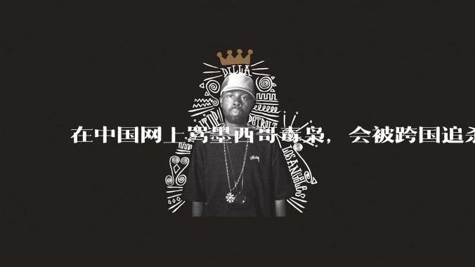 在中国网上骂墨西哥毒枭，会被跨国追杀吗？